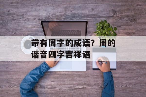 带有周字的成语？周的谐音四字吉祥语-第1张图片-