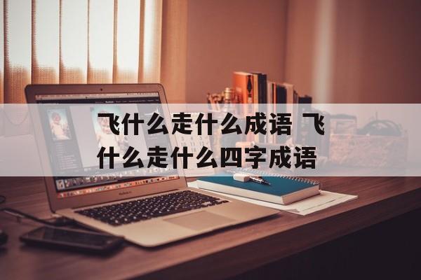 飞什么走什么成语 飞什么走什么四字成语-第1张图片-