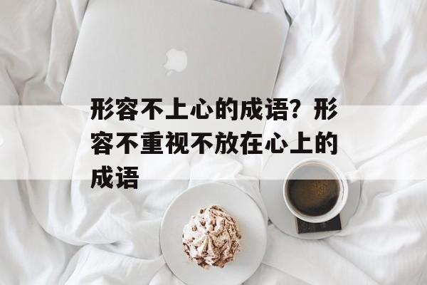 形容不上心的成语？形容不重视不放在心上的成语-第1张图片-