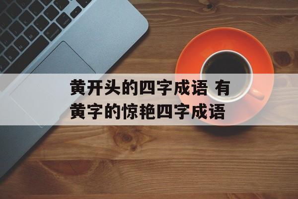 黄开头的四字成语 有黄字的惊艳四字成语-第1张图片-