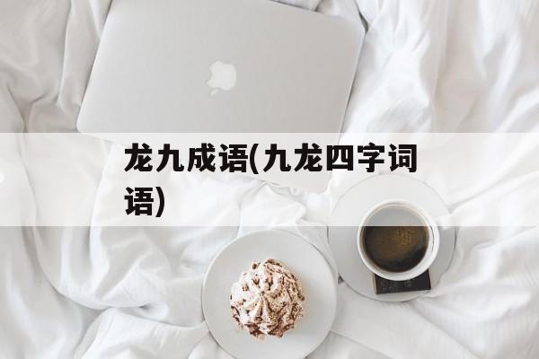 龙九成语(九龙四字词语)-第1张图片-