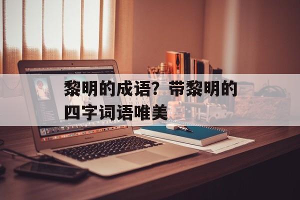 黎明的成语？带黎明的四字词语唯美-第1张图片-