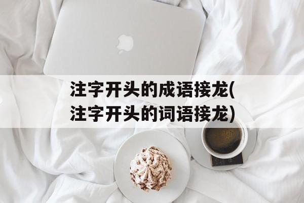 注字开头的成语接龙(注字开头的词语接龙)-第1张图片-