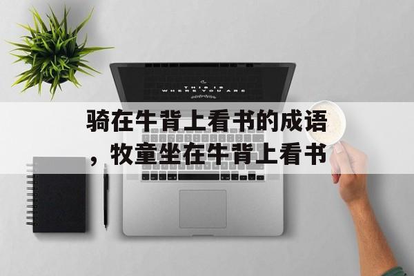 骑在牛背上看书的成语，牧童坐在牛背上看书-第1张图片-