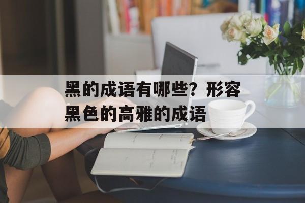 黑的成语有哪些？形容黑色的高雅的成语-第1张图片-