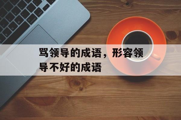骂领导的成语，形容领导不好的成语-第1张图片-