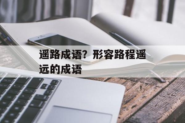 遥路成语？形容路程遥远的成语-第1张图片-