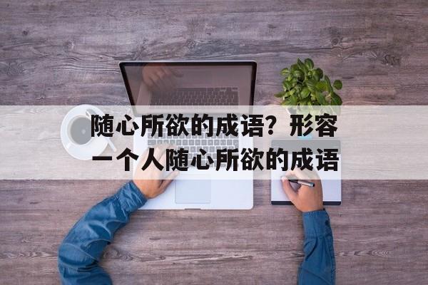随心所欲的成语？形容一个人随心所欲的成语-第1张图片-