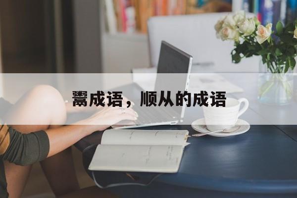 鬻成语，顺从的成语-第1张图片-