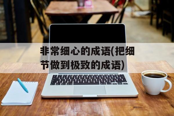 非常细心的成语(把细节做到极致的成语)-第1张图片-