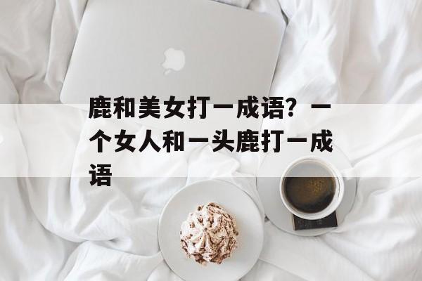 鹿和美女打一成语？一个女人和一头鹿打一成语-第1张图片-