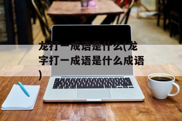 龙打一成语是什么(龙字打一成语是什么成语)-第1张图片-