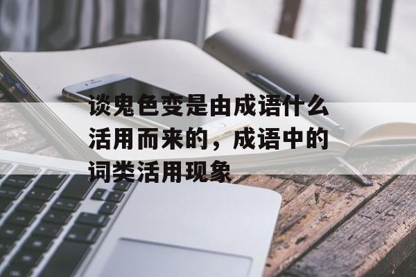 谈鬼色变是由成语什么活用而来的，成语中的词类活用现象-第1张图片-