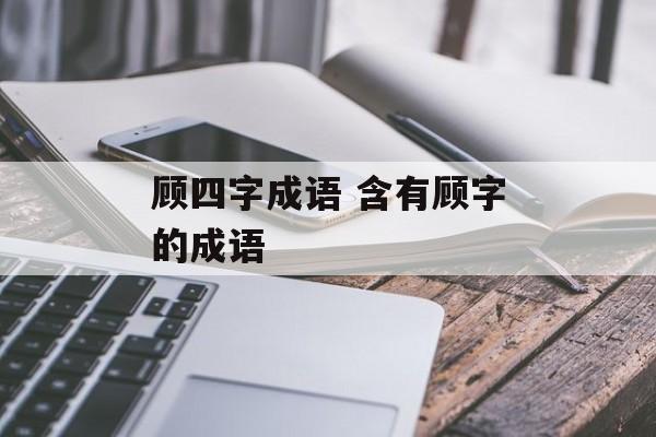 顾四字成语 含有顾字的成语-第1张图片-