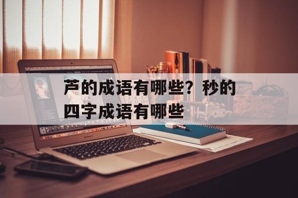 芦的成语有哪些？秒的四字成语有哪些-第1张图片-