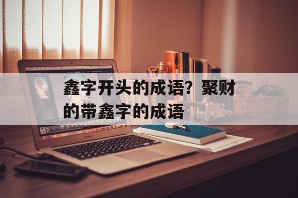 鑫字开头的成语？聚财的带鑫字的成语-第1张图片-