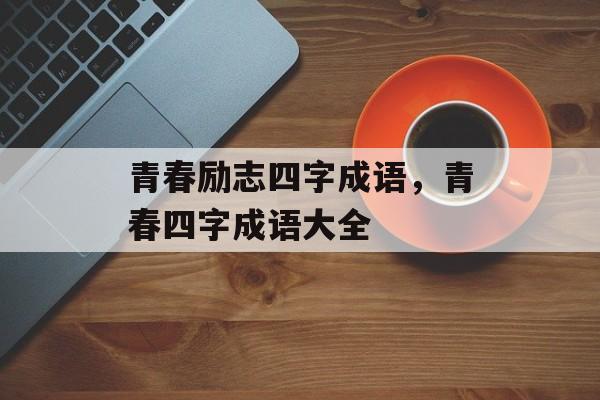 青春励志四字成语，青春四字成语大全-第1张图片-