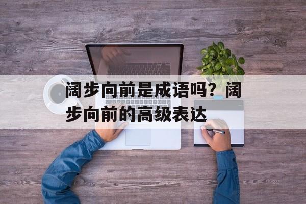 阔步向前是成语吗？阔步向前的高级表达-第1张图片-