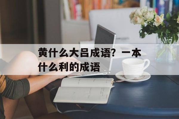 黄什么大吕成语？一本什么利的成语-第1张图片-
