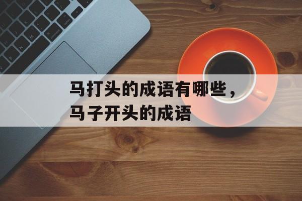 马打头的成语有哪些，马子开头的成语-第1张图片-