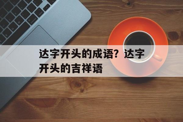 达字开头的成语？达字开头的吉祥语-第1张图片-