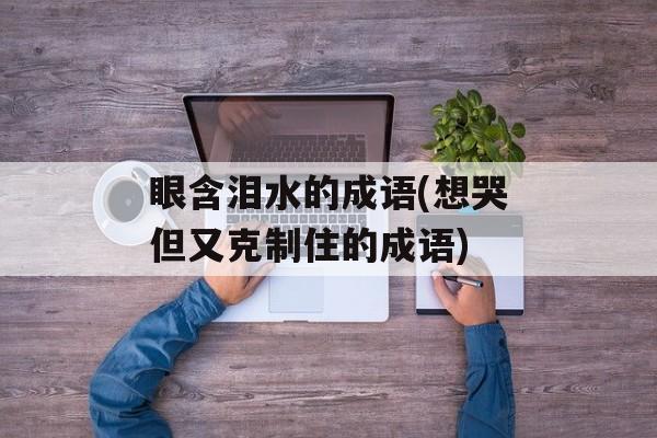 眼含泪水的成语(想哭但又克制住的成语)-第1张图片-