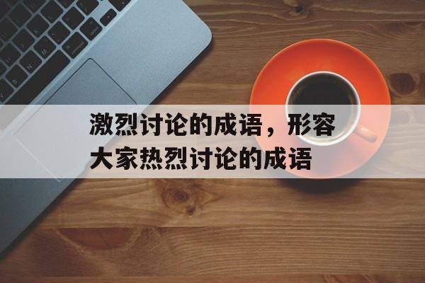 激烈讨论的成语，形容大家热烈讨论的成语-第1张图片-