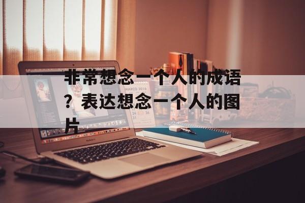 非常想念一个人的成语？表达想念一个人的图片-第1张图片-