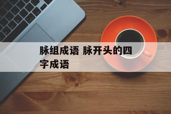 脉组成语 脉开头的四字成语-第1张图片-
