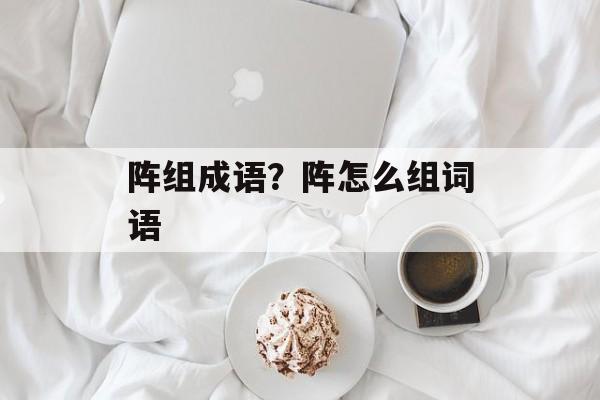 阵组成语？阵怎么组词语-第1张图片-