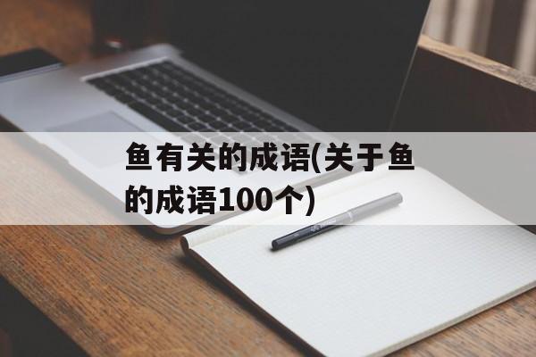 鱼有关的成语(关于鱼的成语100个)-第1张图片-