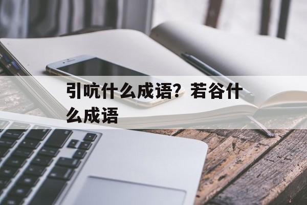 引吭什么成语？若谷什么成语-第1张图片-