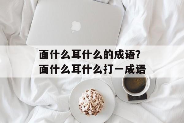 面什么耳什么的成语？面什么耳什么打一成语-第1张图片-