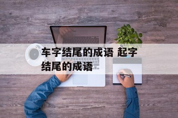 车字结尾的成语 起字结尾的成语-第1张图片-