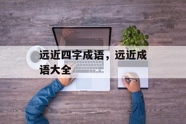 远近四字成语，远近成语大全-第1张图片-