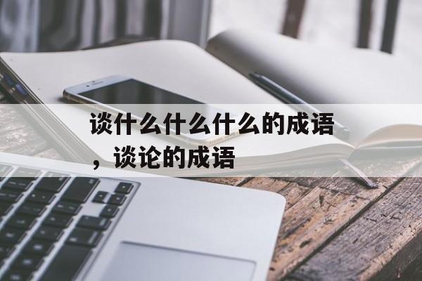 谈什么什么什么的成语，谈论的成语-第1张图片-