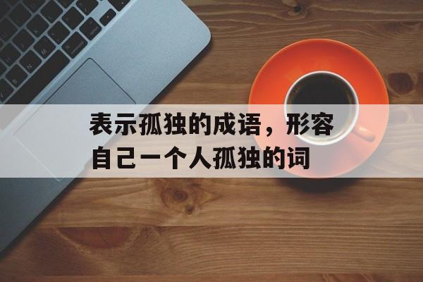 表示孤独的成语，形容自己一个人孤独的词-第1张图片-