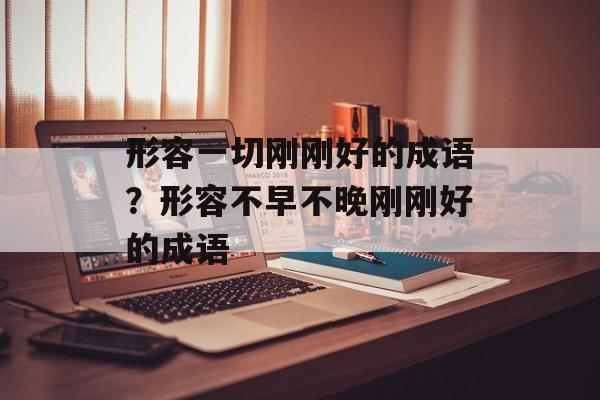 形容一切刚刚好的成语？形容不早不晚刚刚好的成语-第1张图片-