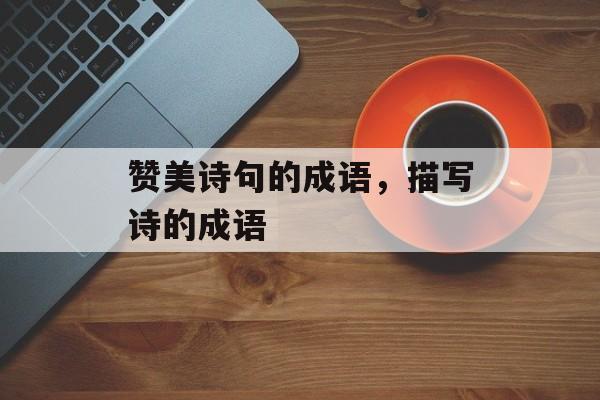 赞美诗句的成语，描写诗的成语-第1张图片-
