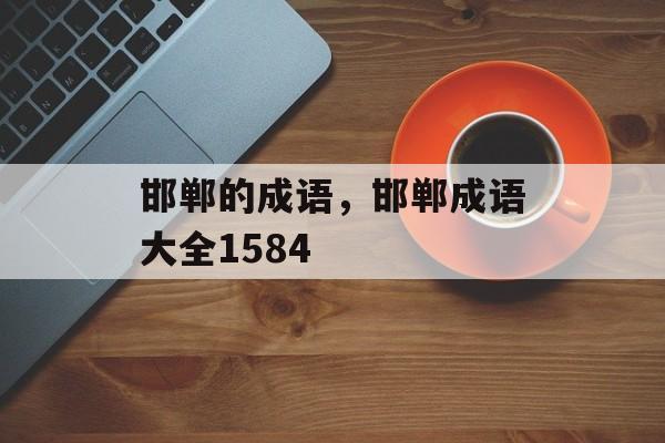 邯郸的成语，邯郸成语大全1584-第1张图片-