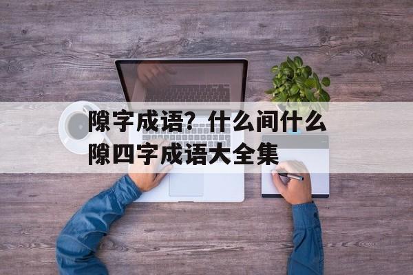 隙字成语？什么间什么隙四字成语大全集-第1张图片-