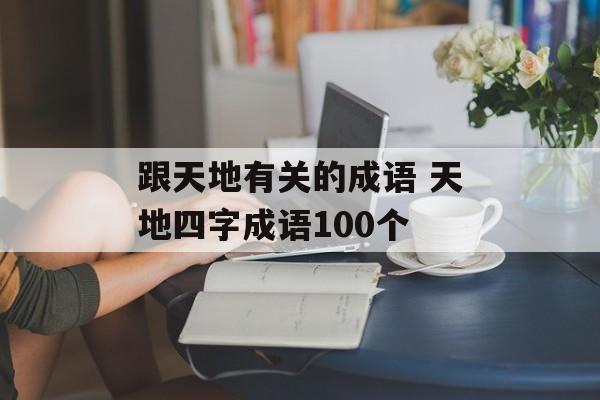 跟天地有关的成语 天地四字成语100个-第1张图片-