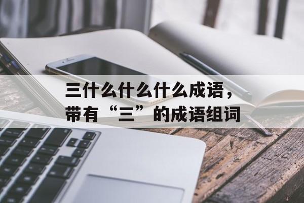 三什么什么什么成语，带有“三”的成语组词-第1张图片-