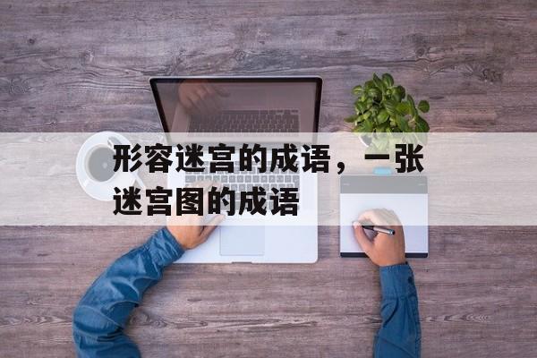形容迷宫的成语，一张迷宫图的成语-第1张图片-