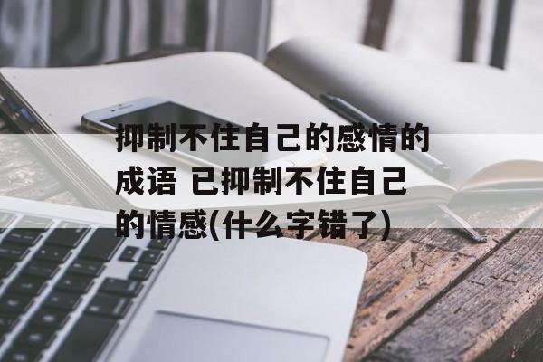 抑制不住自己的感情的成语 已抑制不住自己的情感(什么字错了)-第1张图片-