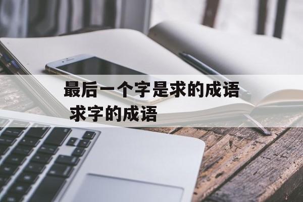 最后一个字是求的成语 求字的成语-第1张图片-