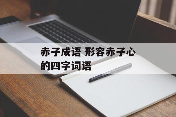 赤子成语 形容赤子心的四字词语-第1张图片-