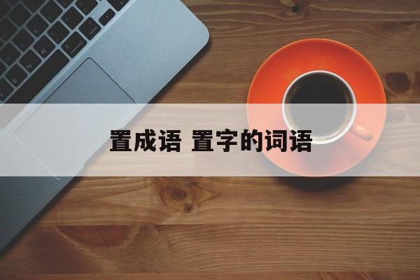 置成语 置字的词语-第1张图片-