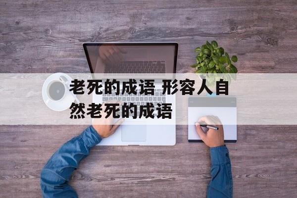 老死的成语 形容人自然老死的成语-第1张图片-