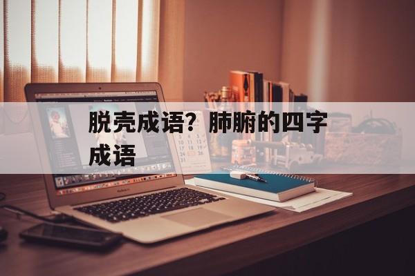 脱壳成语？肺腑的四字成语-第1张图片-